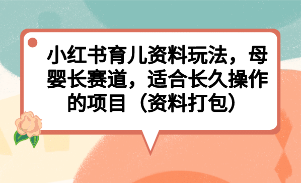 小红书育儿资料玩法，母婴长赛道，适合长久操作的项目（资料打包）-优优资源网