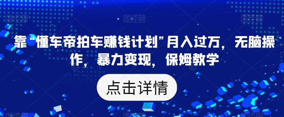 靠“懂车帝拍车赚钱计划”月入过万，无脑操作，暴力变现，保姆教学【揭秘】-优优资源网