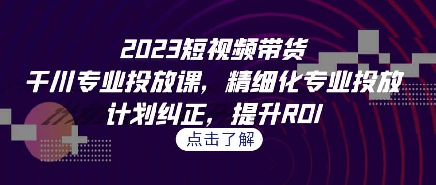 2023短视频带货-千川专业投放课，精细化专业投放，计划纠正，提升ROI-优优资源网