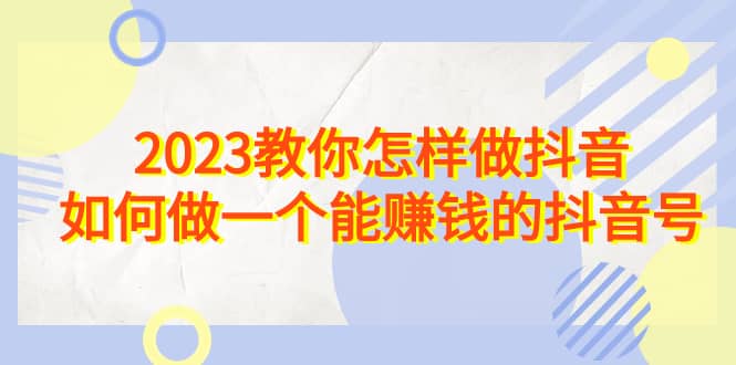 2023教你怎样做抖音，如何做一个能赚钱的抖音号（22节课）-优优资源网