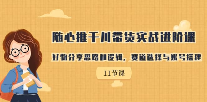 随心推千川带货实战进阶课，好物分享思路和逻辑，赛道选择与账号搭建-优优资源网