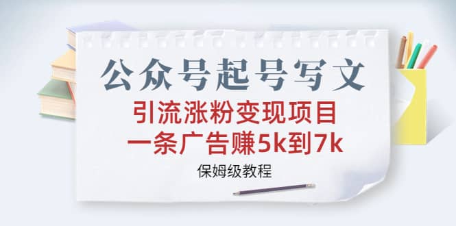 公众号起号写文、引流涨粉变现项目，一条广告赚5k到7k，保姆级教程-优优资源网