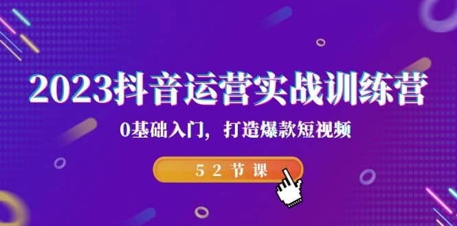 2023抖音运营实战训练营，0基础入门，打造爆款短视频（52节课）-优优资源网