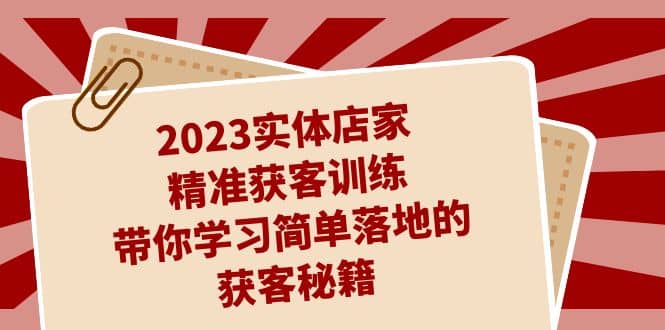 2023实体店家精准获客训练，带你学习简单落地的获客秘籍（27节课）-优优资源网