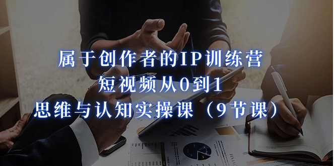属于创作者的IP训练营：短视频从0到1、思维与认知实操课（9节课）-优优资源网