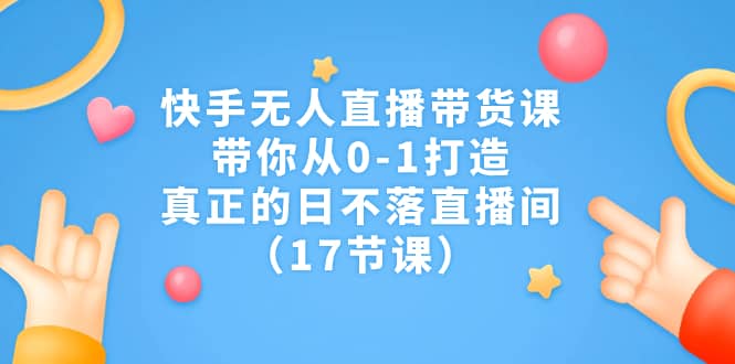 快手无人直播带货课，带你从0-1打造，真正的日不落直播间（17节课）-优优资源网