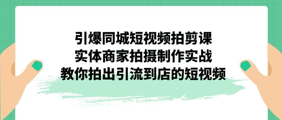 引爆同城-短视频拍剪课：实体商家拍摄制作实战，教你拍出引流到店的短视频-优优资源网