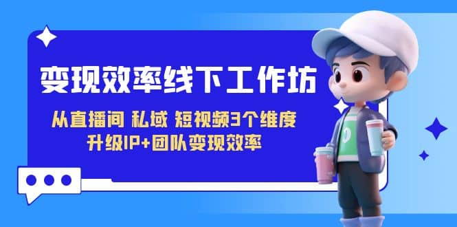 变现-效率线下工作坊，从直播间、私域、短视频3个维度 升级IP 团队变现效率-优优资源网