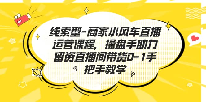 线索型-商家小风车直播运营课程，操盘手助力留资直播间带货0-1手把手教学-优优资源网