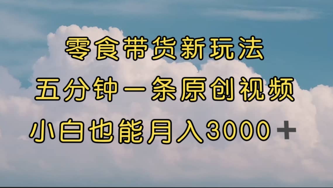 零食带货新玩法，5分钟一条原创视频，新手小白也能轻松月入3000  （教程）-优优资源网