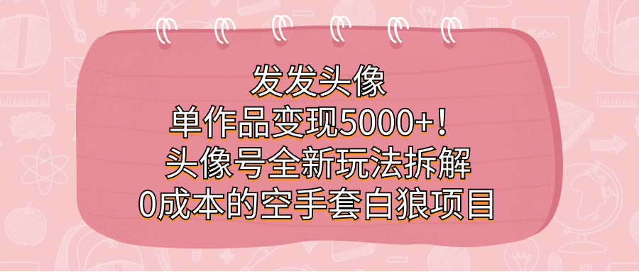 发发头像，单作品变现5000 ！头像号全新玩法拆解，0成本的空手套白狼项目-优优资源网