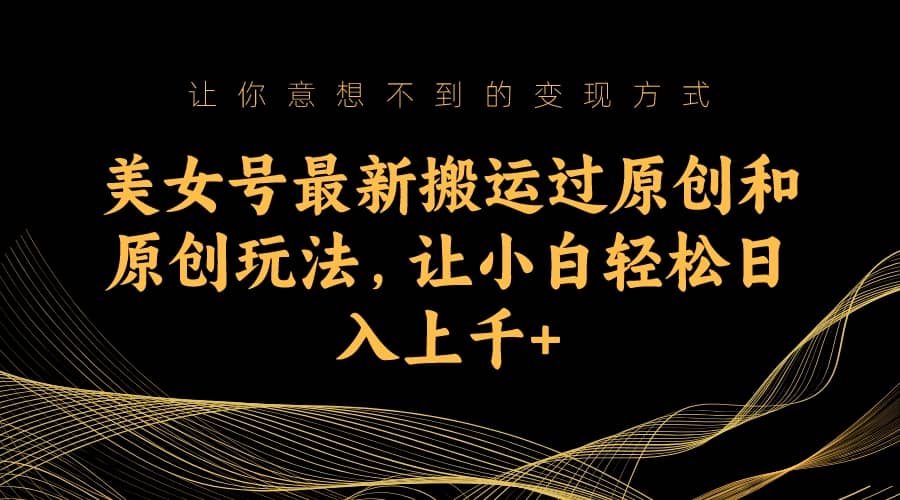 美女号最新搬运过原创和原创玩法，让小白轻松日入上千-优优资源网