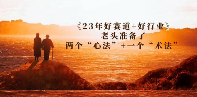 某收费文章《23年好赛道 好行业》老头准备了两个“心法” 一个“术法”-优优资源网