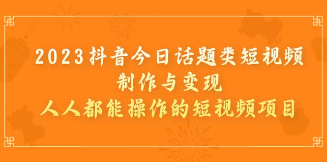 2023抖音今日话题类短视频制作与变现，人人都能操作的短视频项目-优优资源网