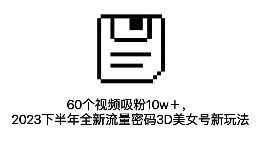 60个视频吸粉10w＋，2023下半年全新流量密码3D美女号新玩法（教程 资源）-优优资源网