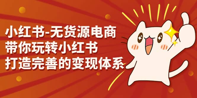 小红书-无货源电商，带你玩转小红书，打造完善的变现体系-优优资源网