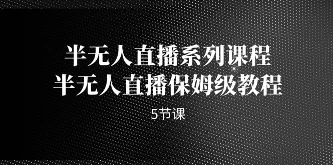 半无人直播系列课程，半无人直播保姆级教程（5节课）-优优资源网