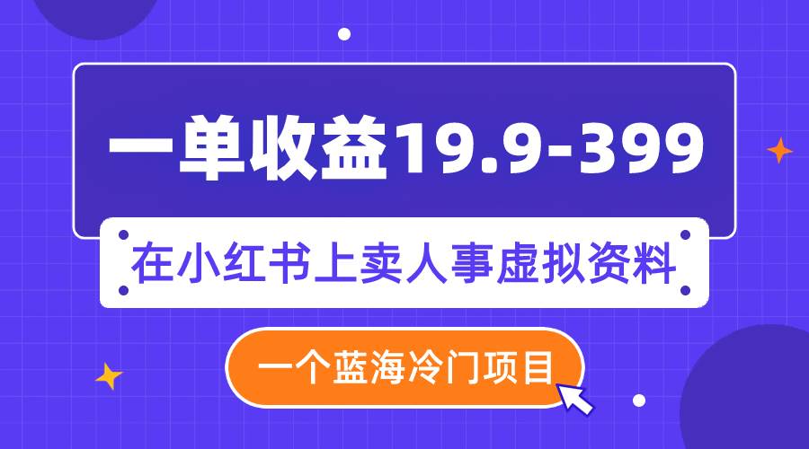 一单收益19.9-399，一个蓝海冷门项目，在小红书上卖人事虚拟资料-优优资源网