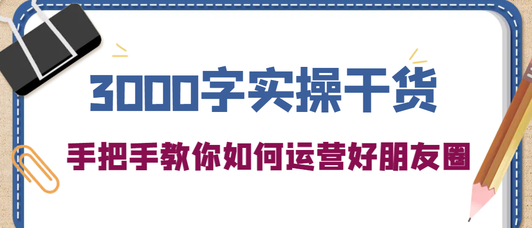 3000字实操干货，手把手教你如何运营好朋友圈-优优资源网