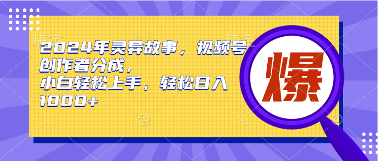 2024年灵异故事，视频号创作者分成，小白轻松上手，轻松日入1000+-优优资源网