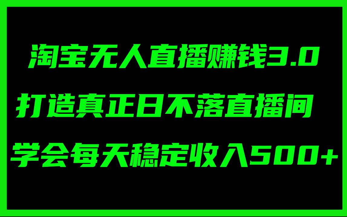 淘宝无人直播赚钱3.0，打造真正日不落直播间 ，学会每天稳定收入500+-优优资源网