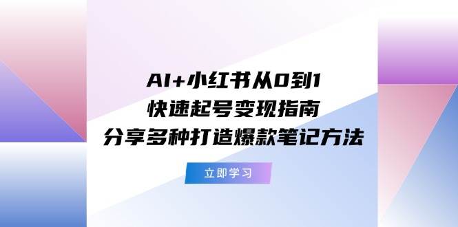 AI+小红书从0到1快速起号变现指南：分享多种打造爆款笔记方法-优优资源网