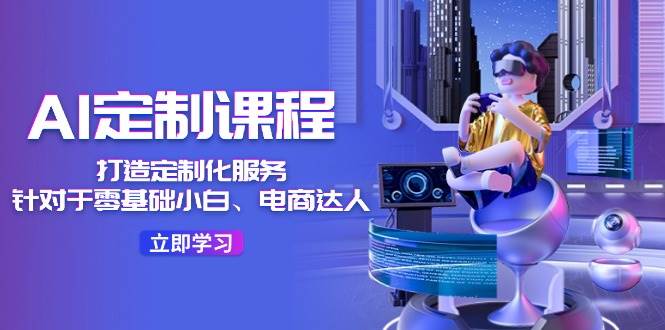 AI-定制课程，打造 定制化服务（针对于零基础小白、电商达人）36节课-优优资源网