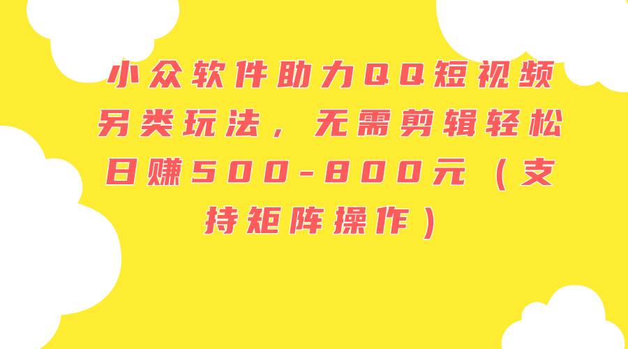 小众软件助力QQ短视频另类玩法，无需剪辑轻松日赚500-800元（支持矩阵...-优优资源网