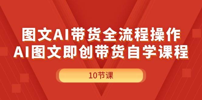 图文AI带货全流程操作，AI图文即创带货自学课程-优优资源网