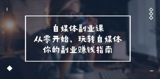 自媒体-副业课，从0开始，玩转自媒体——你的副业赚钱指南（58节课）-优优资源网
