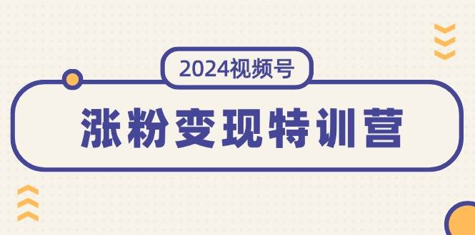 2024视频号-涨粉变现特训营：一站式打造稳定视频号涨粉变现模式（10节）-优优资源网
