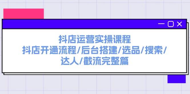 抖店运营实操课程：抖店开通流程/后台搭建/选品/搜索/达人/截流完整篇-优优资源网