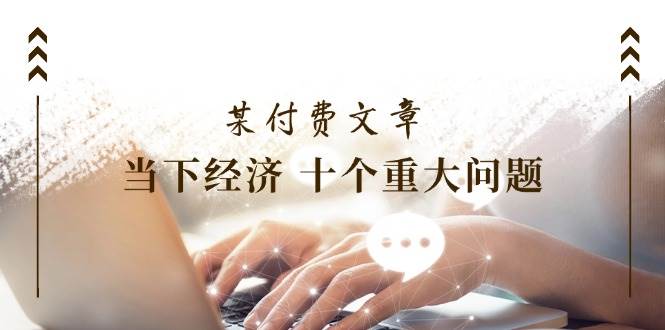 某付费文章《当下经济 十个重大问题》覆盖了大家关心的全部经济类话题-优优资源网