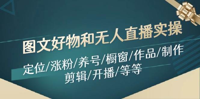 图文好物和无人直播实操：定位/涨粉/养号/橱窗/作品/制作/剪辑/开播/等等-优优资源网