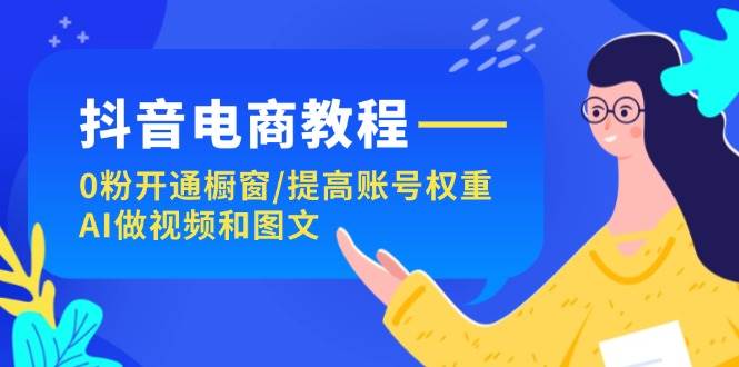 抖音电商教程：0粉开通橱窗/提高账号权重/AI做视频和图文-优优资源网