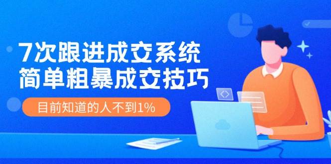 7次 跟进 成交系统：简单粗暴成交技巧，目前知道的人不到1%-优优资源网