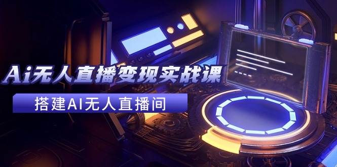 2024全套Ai无人直播变现实战课，搭建AI无人直播间，利用AI赚钱 (24节课)-优优资源网