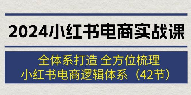 2024小红书电商实战课：全体系打造 全方位梳理 小红书电商逻辑体系 (42节)-优优资源网