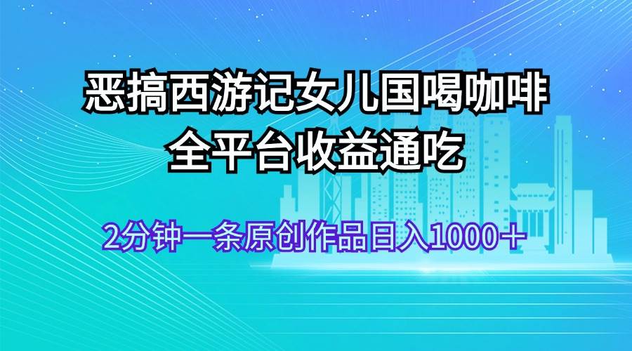 恶搞西游记女儿国喝咖啡 全平台收益通吃 2分钟一条原创作品日入1000＋-优优资源网