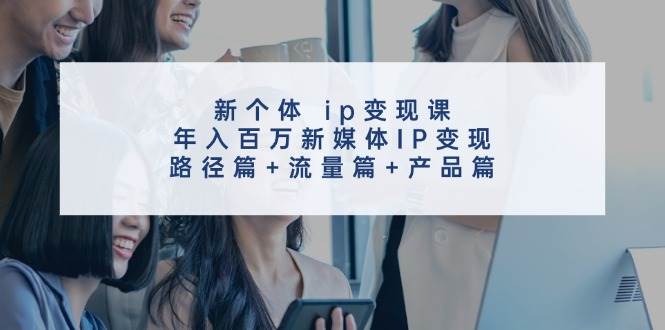 新个体 ip变现课，年入百万新媒体IP变现，路径篇+流量篇+产品篇-优优资源网