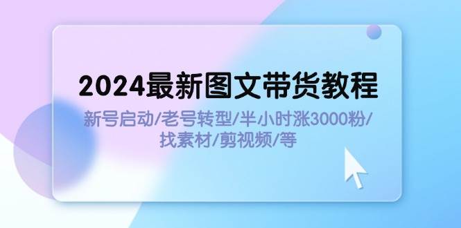 2024最新图文带货教程：新号启动/老号转型/半小时涨3000粉/找素材/剪辑-优优资源网