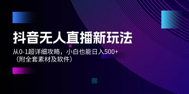 抖音无人直播新玩法，从0-1超详细攻略，小白也能日入500+（附全套素材...-优优资源网
