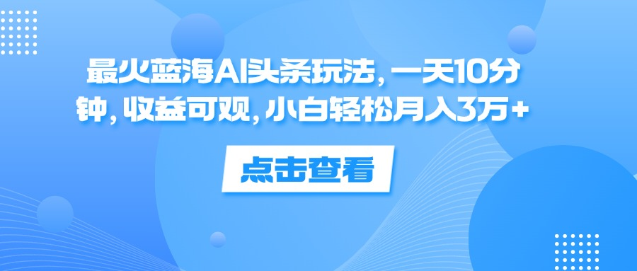 一天10分钟，收益可观，小白轻松月入3万+，最火蓝海AI头条玩法-优优资源网