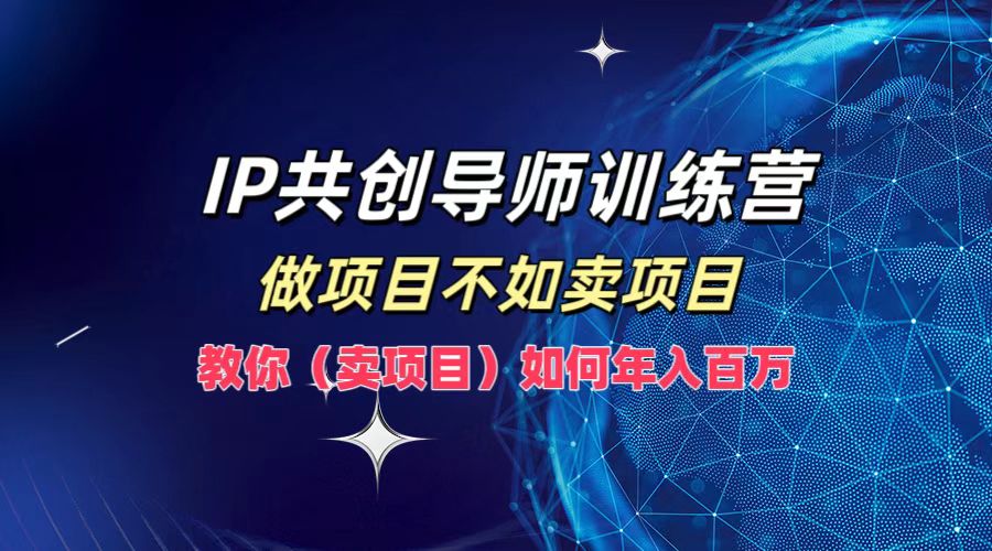 IP共创导师训练营，如何实现年入百万，做项目不如卖项目，教你（卖项目）-优优资源网