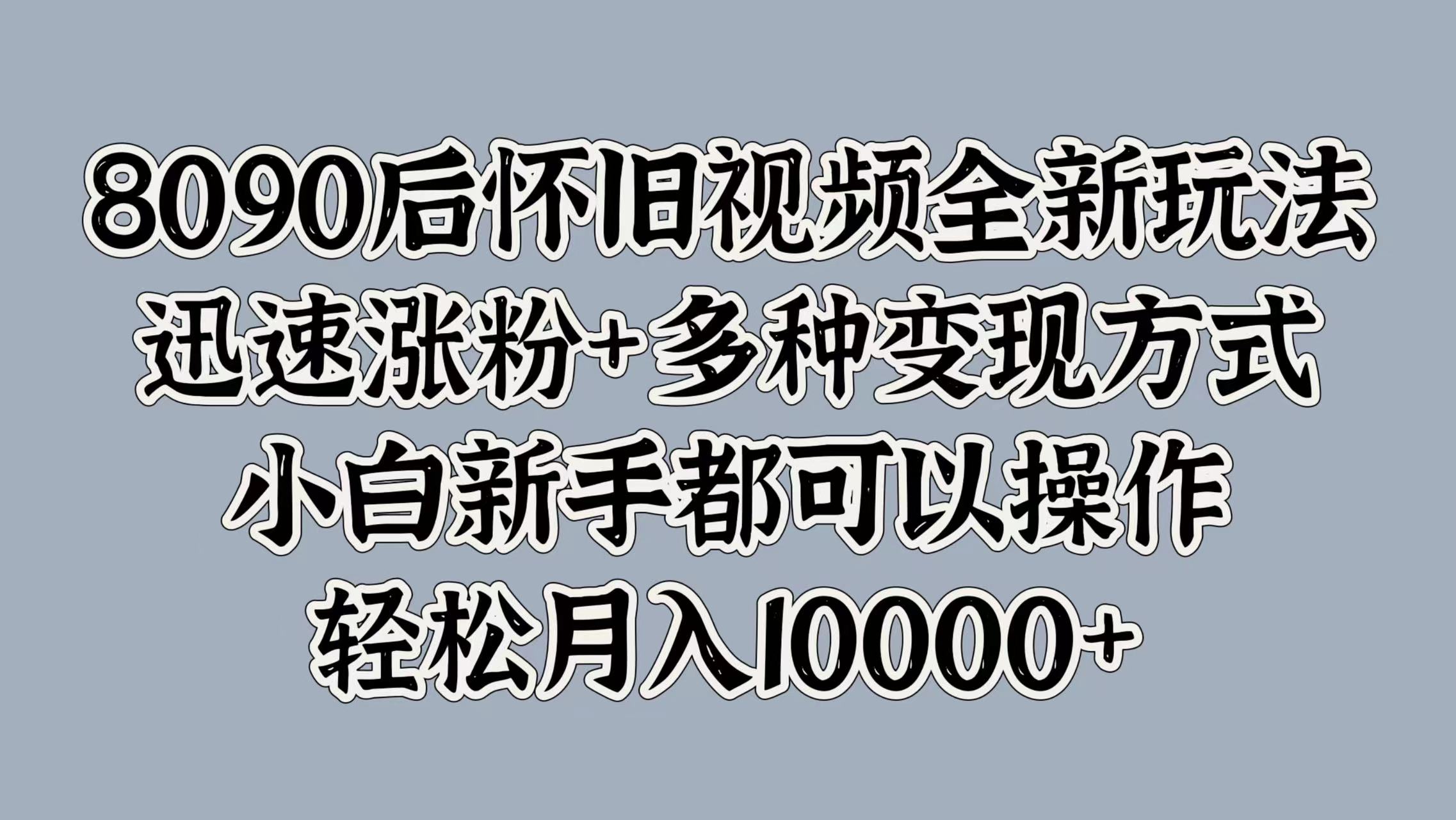 8090后怀旧视频全新玩法，迅速涨粉+多种变现方式，小白新手都可以操作，轻松月入10000+-优优资源网