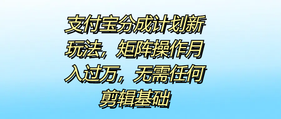 支付宝分成计划新玩法，矩阵操作月入过万，无需任何剪辑基础-优优资源网