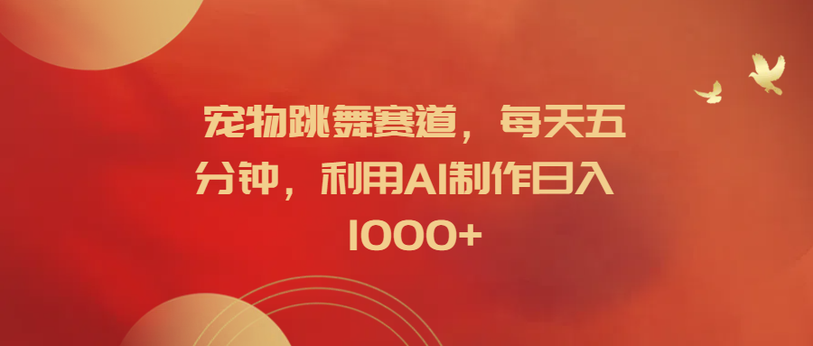 宠物跳舞赛道，每天五分钟，利用AI制作日入1000+-优优资源网