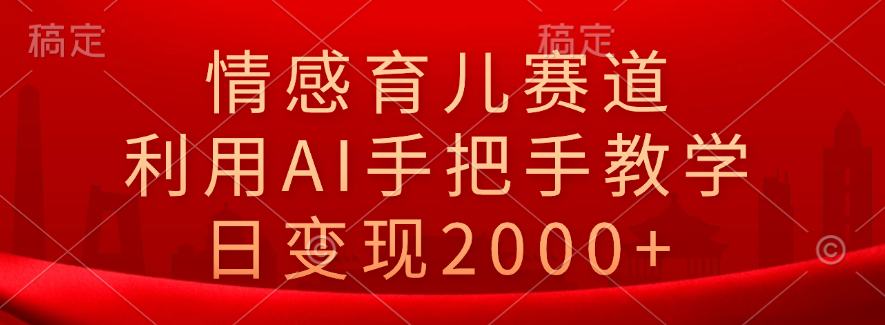 情感育儿赛道，利用AI手把手教学，日变现2000+-优优资源网