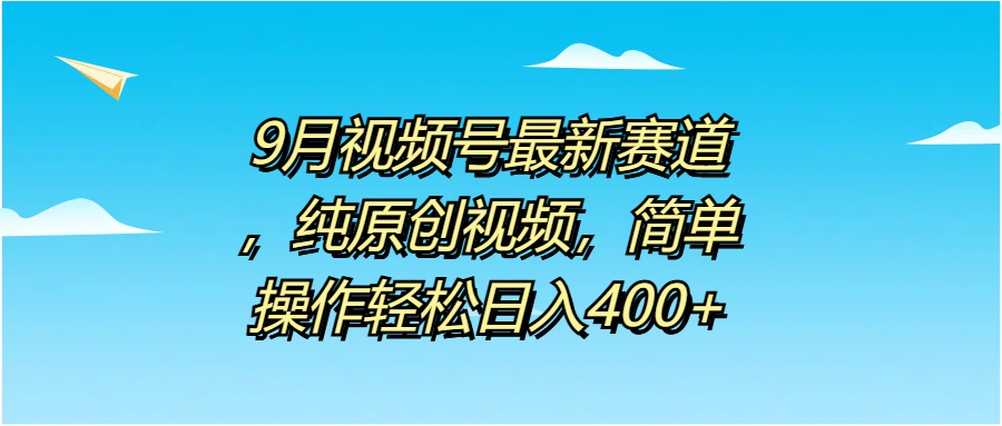 9月视频号最新赛道，纯原创视频，简单操作轻松日入400+-优优资源网