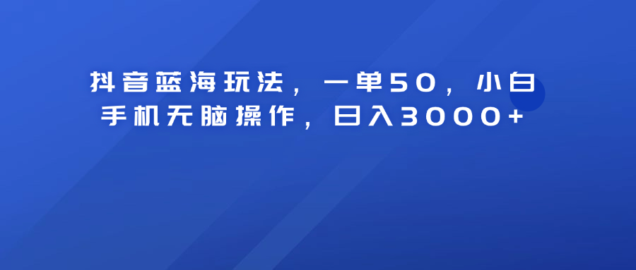 抖音蓝海玩法，一单50！小白手机无脑操作，日入3000+-优优资源网